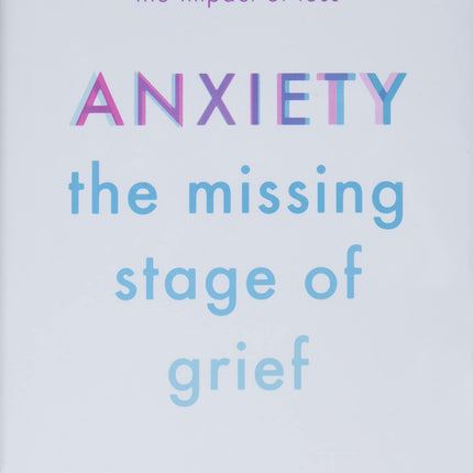 Anxiety: The Missing Stage of Grief: A Revolutionary Approach to Understanding and Healing the Impact of Loss