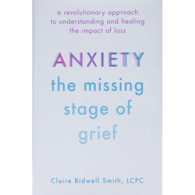 Anxiety: The Missing Stage of Grief: A Revolutionary Approach to Understanding and Healing the Impact of Loss