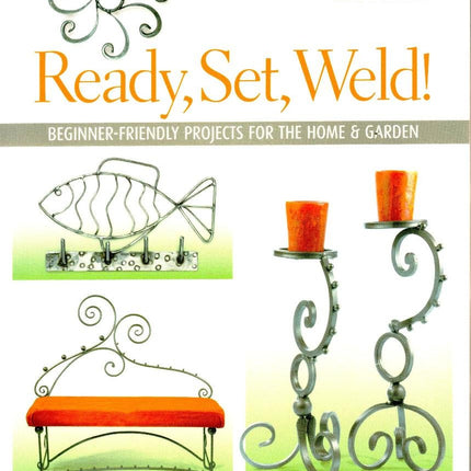Ready, Set, Weld!: Beginner-Friendly Projects for the Home & Garden