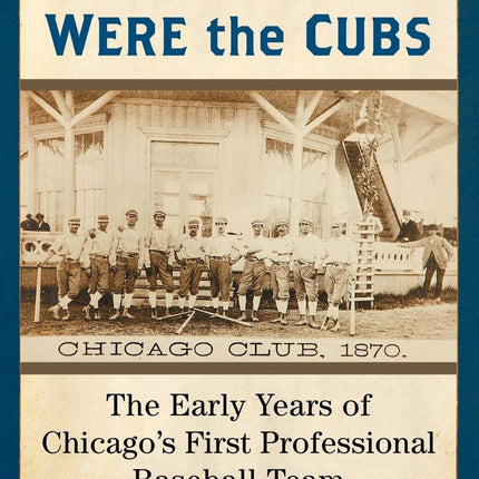 Before They Were the Cubs: The Early Years of Chicago's First Professional Baseball Team