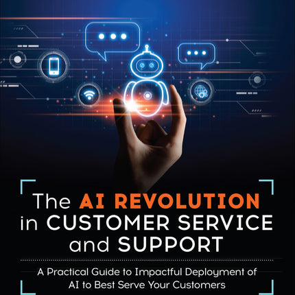 The AI Revolution in Customer Service and Support: A Practical Guide to Impactful Deployment of AI to Best Serve Your Customers