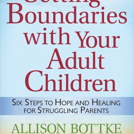Setting Boundaries with Your Adult Children: Six Steps to Hope and Healing for Struggling Parents