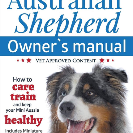 Miniature Australian Shepherd Owner's Manual. How to care, train & keep Your Mini Aussie healthy. Includes Miniature American Shepherd. Vet approved c