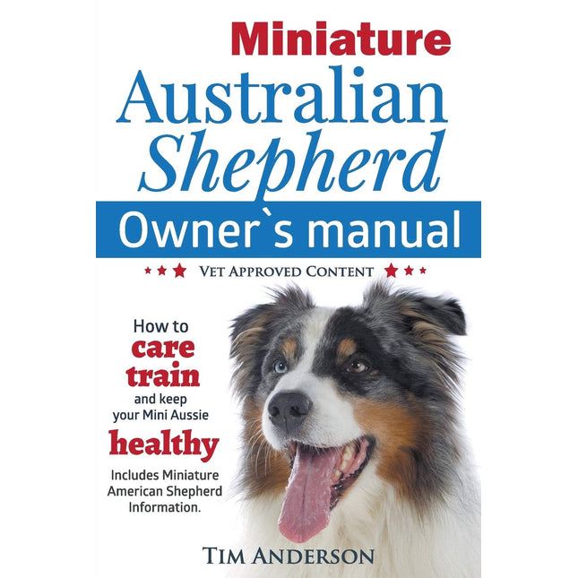 Miniature Australian Shepherd Owner's Manual. How to care, train & keep Your Mini Aussie healthy. Includes Miniature American Shepherd. Vet approved c