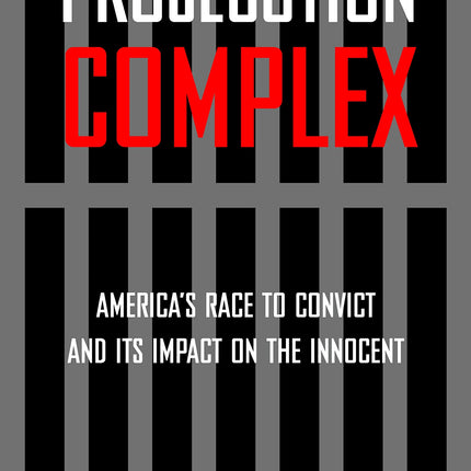 Prosecution Complex: America's Race to Convict and Its Impact on the Innocent