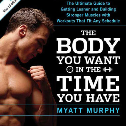 Men's Health The Body You Want in the Time You Have: The Ultimate Guide to Getting Leaner and Building Muscle with Workouts that Fit Any Schedule