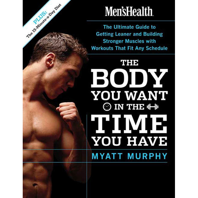 Men's Health The Body You Want in the Time You Have: The Ultimate Guide to Getting Leaner and Building Muscle with Workouts that Fit Any Schedule