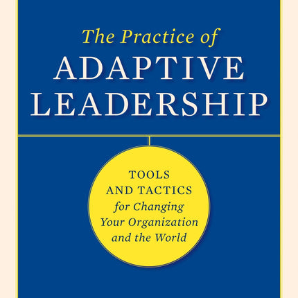 The Practice of Adaptive Leadership: Tools and Tactics for Changing Your Organization and the World