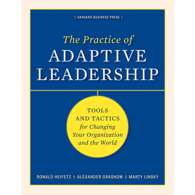The Practice of Adaptive Leadership: Tools and Tactics for Changing Your Organization and the World