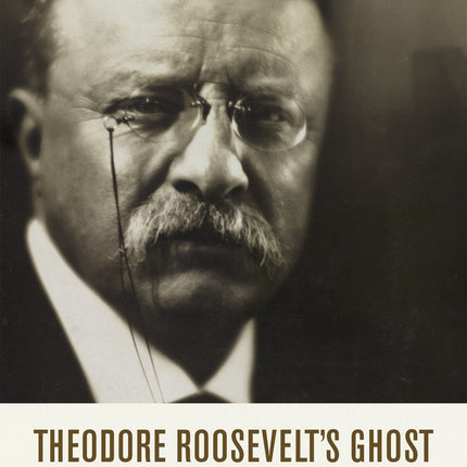 Theodore Roosevelt's Ghost: The History and Memory of an American Icon