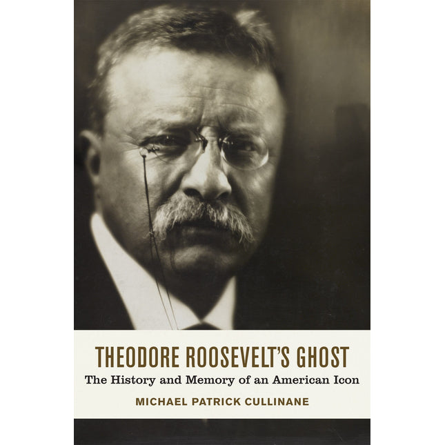 Theodore Roosevelt's Ghost: The History and Memory of an American Icon
