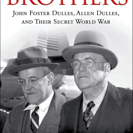 The Brothers: John Foster Dulles, Allen Dulles, and Their Secret World War: John Foster Dulles, Allen Dulles, and Their Secret World War