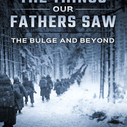 The Bulge and Beyond: The Things Our Fathers Saw-The Untold Stories of the World War II Generation-Volume VI
