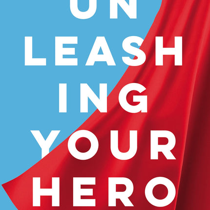 Unleashing Your Hero: Rise Above Any Challenge, Expand Your Impact, and Be the Hero the World Needs