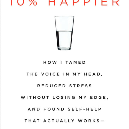 10% Happier: How I Tamed the Voice in My Head, Reduced Stress Without Losing My Edge, and Found Self-Help That Actually Works--A True Story