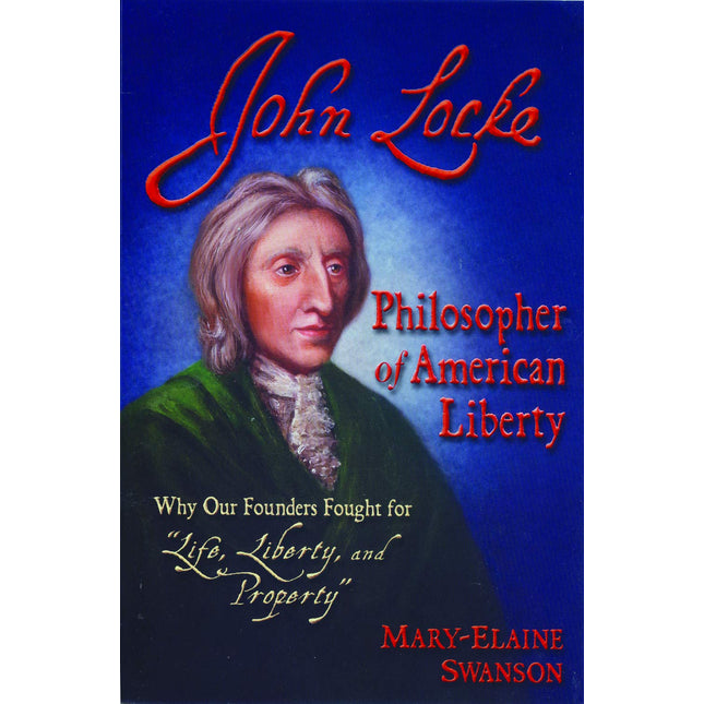 John Locke - Philosopher of American Liberty: Why Our Founders Fought for "Life, Liberty, and Property"