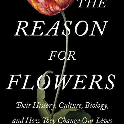 The Reason for Flowers: Their History, Culture, Biology, and How They Change Our Lives