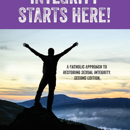 Integrity Starts Here! A Catholic Approach to Restoring Sexual Integrity. Second Edition
