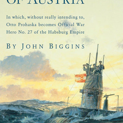 A Sailor of Austria: In Which, Without Really Intending to, Otto Prohaska Becomes Official War Hero No. 27 of the Habsburg Empire (The Otto Prohaska Novels)