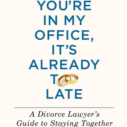 If You're In My Office, It's Already Too Late: A Divorce Lawyer's Guide to Staying Together