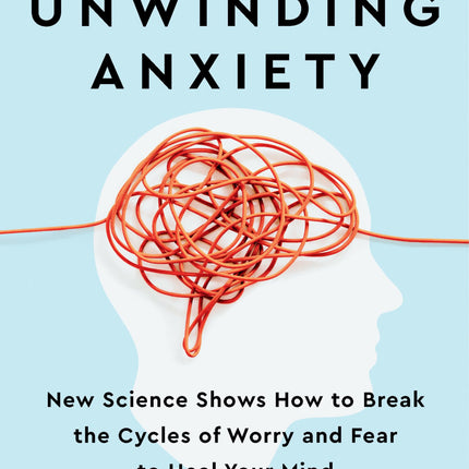Unwinding Anxiety: New Science Shows How to Break the Cycles of Worry and Fear to Heal Your Mind