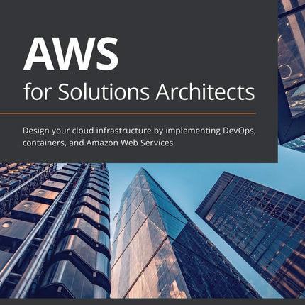 AWS for Solutions Architects: Design your cloud infrastructure by implementing DevOps, containers, and Amazon Web Services