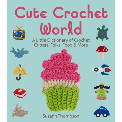 Cute Crochet World: A Little Dictionary of Crochet Critters, Folks, Food & More
