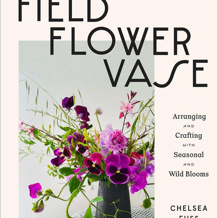 Field, Flower, Vase: Arranging and Crafting with Seasonal and Wild Blooms