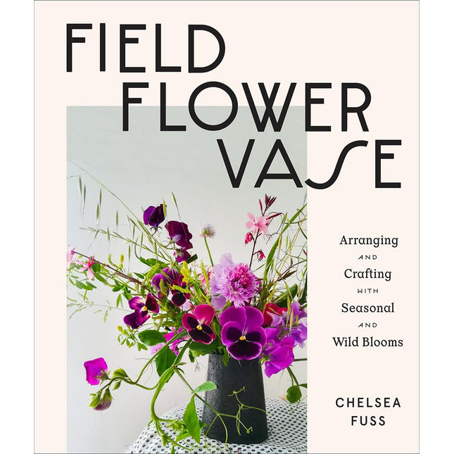 Field, Flower, Vase: Arranging and Crafting with Seasonal and Wild Blooms