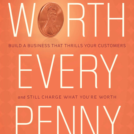 Worth Every Penny: Build a Business That Thrills Your Customers and Still Charge What You're Worth
