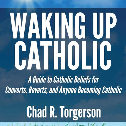 Waking Up Catholic: A Guide to Catholic Beliefs for Converts, Reverts, and Anyone Becoming Catholic