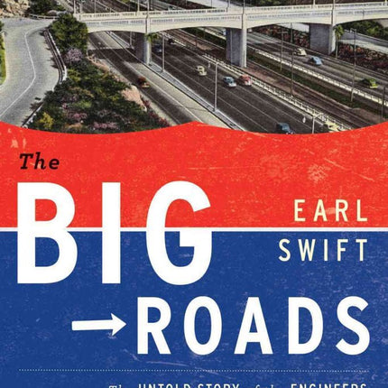 The Big Roads: The Untold Story of the Engineers, Visionaries, and Trailblazers Who Created the American Superhighways