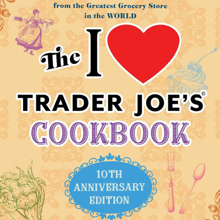 The I Love Trader Joe's Cookbook: 10th Anniversary Edition: 150 Delicious Recipes Using Favorite Ingredients from the Greatest Grocery Store in the World (Unofficial Trader Joe's Cookbooks)