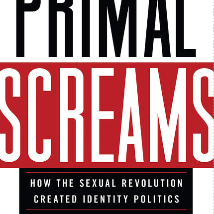 Primal Screams: How the Sexual Revolution Created Identity Politics
