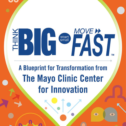 Think Big, Start Small, Move Fast: A Blueprint for Transformation from the Mayo Clinic Center for Innovation