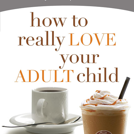 How to Really Love Your Adult Child: Building a Healthy Relationship in a Changing World