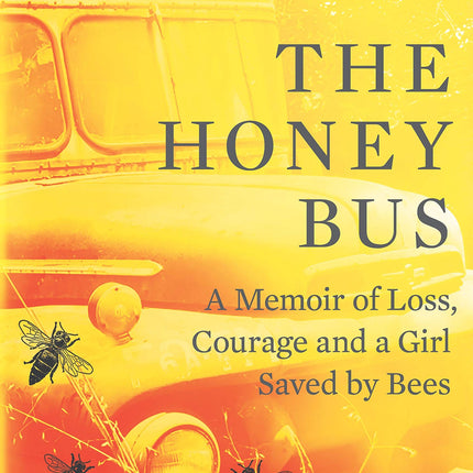 The Honey Bus: A Memoir of Loss, Courage and a Girl Saved by Bees