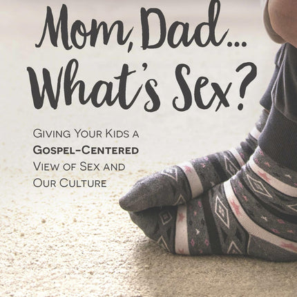 Mom, Dad…What’s Sex?:Giving Your Kids a Gospel-Centered View of Sex and Our Culture
