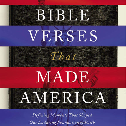 100 Bible Verses That Made America: Defining Moments That Shaped Our Enduring Foundation of Faith