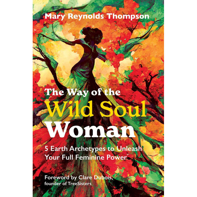 The Way of the Wild Soul Woman: 5 Earth Archetypes to Unleash Your Full Feminine Power