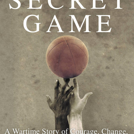 The Secret Game: A Wartime Story of Courage, Change, and Basketball's Lost Triumph