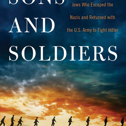 Sons and Soldiers: The Untold Story of the Jews Who Escaped the Nazis and Returned with the U.S. Army to Fight Hitler