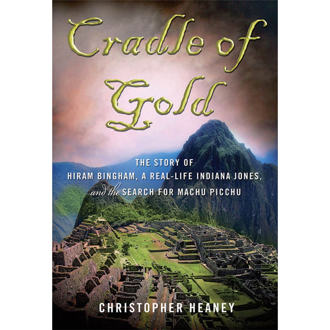 Cradle of Gold: The Story of Hiram Bingham, the Real Indiana Jones, and the Search of Machu Picchu