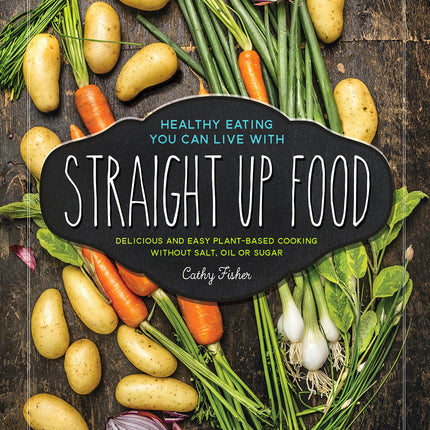 Straight Up Food: Delicious and Easy Plant-based Cooking without Salt, Oil or Sugar