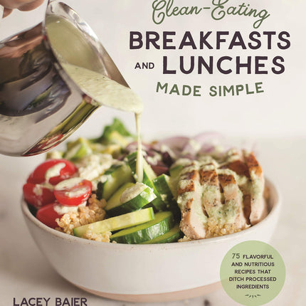 Clean-Eating Breakfasts and Lunches Made Simple: 75 Flavorful and Nutritious Recipes that Ditch Processed Ingredients