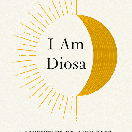 I Am Diosa: A Journey to Healing Deep, Loving Yourself, and Coming Back Home to Soul
