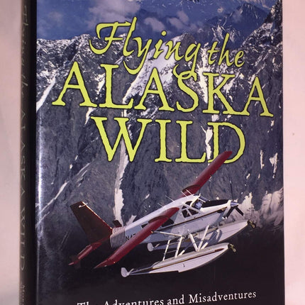 Flying the Alaska Wild: The Adventures and Misadventures of an Alaska Bush Pilot