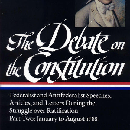The Debate on the Constitution : Federalist and Antifederalist Speeches, Articles and Letters During the Struggle over Ratification, Part Two: January to August 1788 (Library of America)