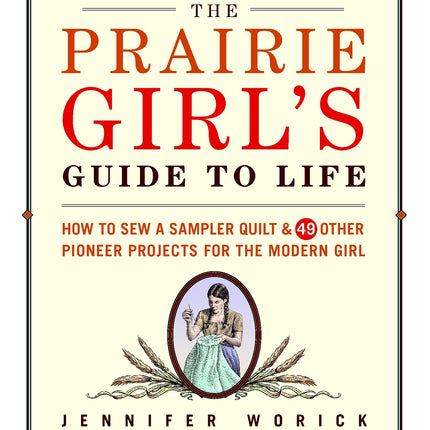 The Prairie Girl's Guide to Life: How to Sew a Sampler Quilt & 49 Other Pioneer Projects for the Modern Girl