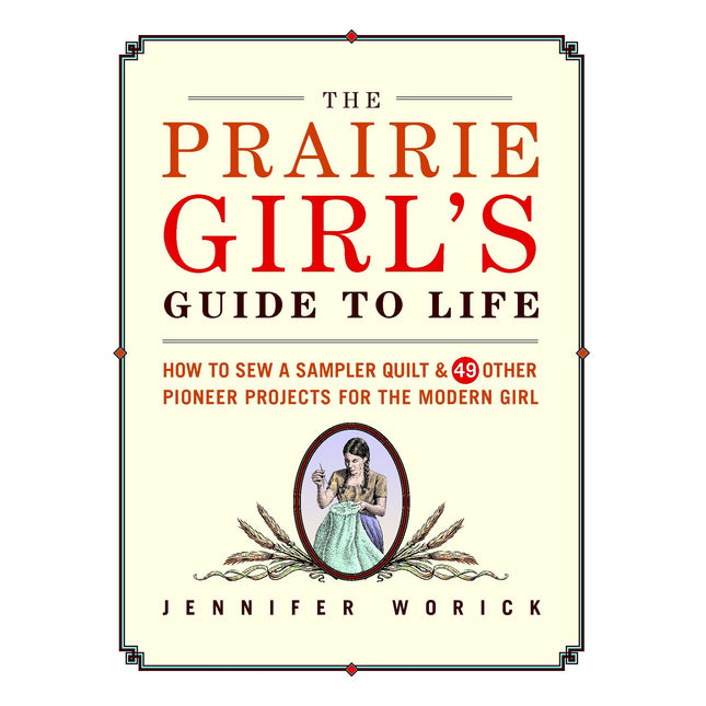 The Prairie Girl's Guide to Life: How to Sew a Sampler Quilt & 49 Other Pioneer Projects for the Modern Girl
